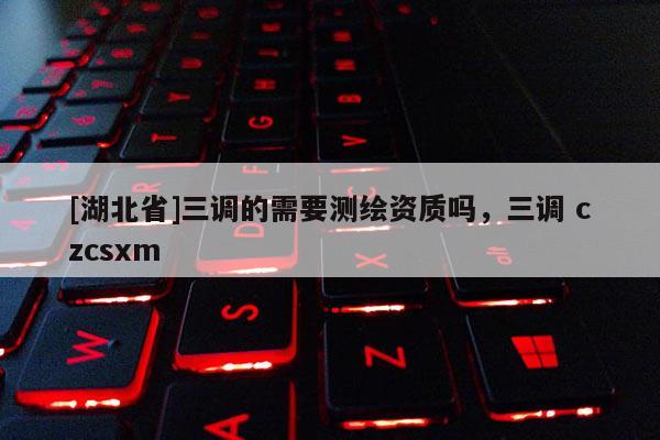 [湖北省]三調的需要測繪資質嗎，三調 czcsxm