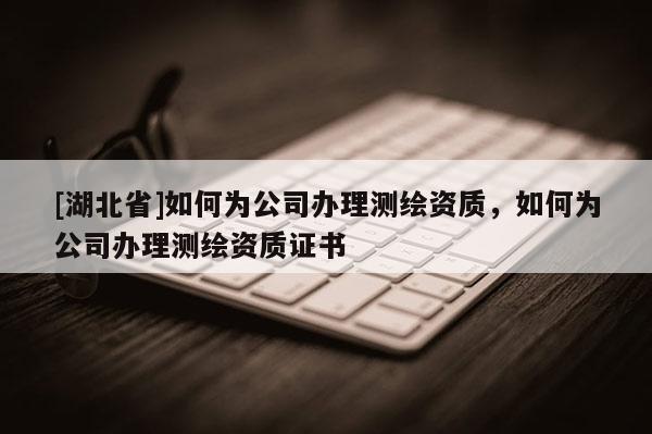 [湖北省]如何為公司辦理測(cè)繪資質(zhì)，如何為公司辦理測(cè)繪資質(zhì)證書(shū)