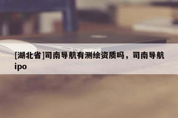 [湖北省]司南導(dǎo)航有測繪資質(zhì)嗎，司南導(dǎo)航ipo