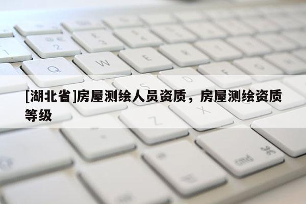 [湖北省]房屋測(cè)繪人員資質(zhì)，房屋測(cè)繪資質(zhì)等級(jí)