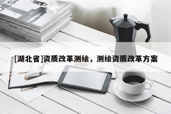 [湖北省]資質改革測繪，測繪資質改革方案