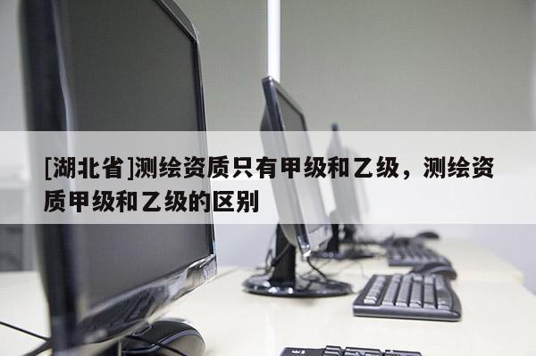 [湖北省]測(cè)繪資質(zhì)只有甲級(jí)和乙級(jí)，測(cè)繪資質(zhì)甲級(jí)和乙級(jí)的區(qū)別