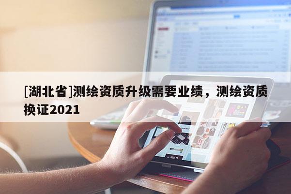 [湖北省]測繪資質(zhì)升級需要業(yè)績，測繪資質(zhì)換證2021