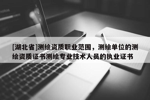 [湖北省]測(cè)繪資質(zhì)職業(yè)范圍，測(cè)繪單位的測(cè)繪資質(zhì)證書測(cè)繪專業(yè)技術(shù)人員的執(zhí)業(yè)證書