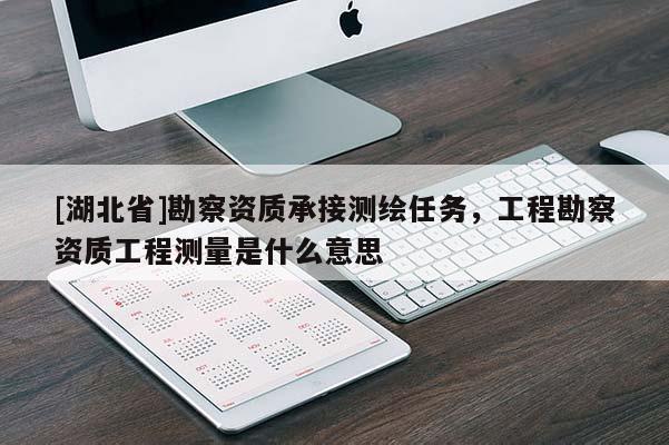 [湖北省]勘察資質承接測繪任務，工程勘察資質工程測量是什么意思
