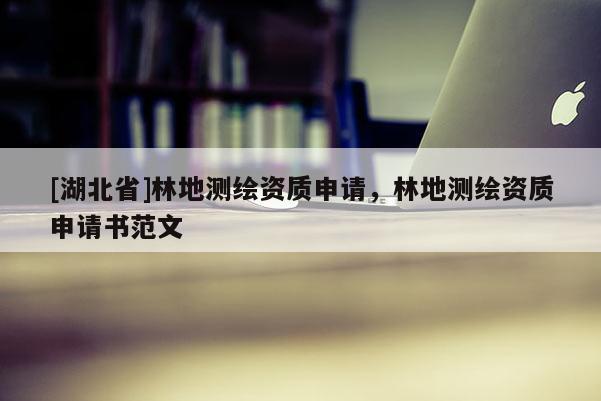 [湖北省]林地測繪資質申請，林地測繪資質申請書范文