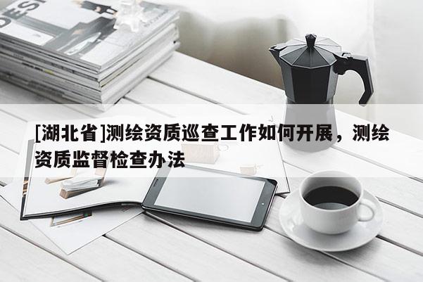 [湖北省]測繪資質巡查工作如何開展，測繪資質監督檢查辦法