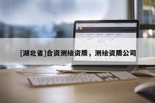 [湖北省]合資測繪資質(zhì)，測繪資質(zhì)公司