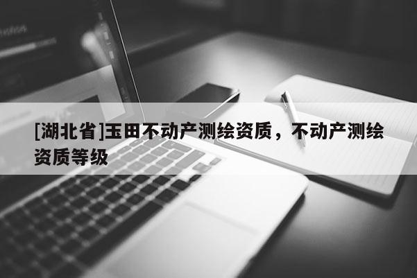 [湖北省]玉田不動產(chǎn)測繪資質(zhì)，不動產(chǎn)測繪資質(zhì)等級