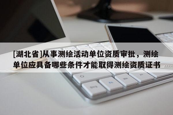 [湖北省]從事測(cè)繪活動(dòng)單位資質(zhì)審批，測(cè)繪單位應(yīng)具備哪些條件才能取得測(cè)繪資質(zhì)證書(shū)