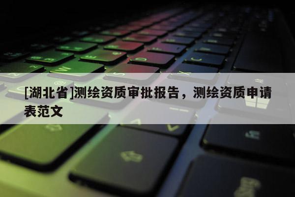 [湖北省]測(cè)繪資質(zhì)審批報(bào)告，測(cè)繪資質(zhì)申請(qǐng)表范文