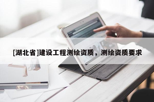 [湖北省]建設(shè)工程測繪資質(zhì)，測繪資質(zhì)要求