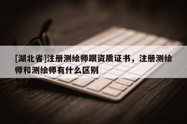 [湖北省]注冊測繪師跟資質(zhì)證書，注冊測繪師和測繪師有什么區(qū)別