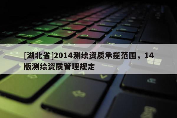 [湖北省]2014測(cè)繪資質(zhì)承攬范圍，14版測(cè)繪資質(zhì)管理規(guī)定