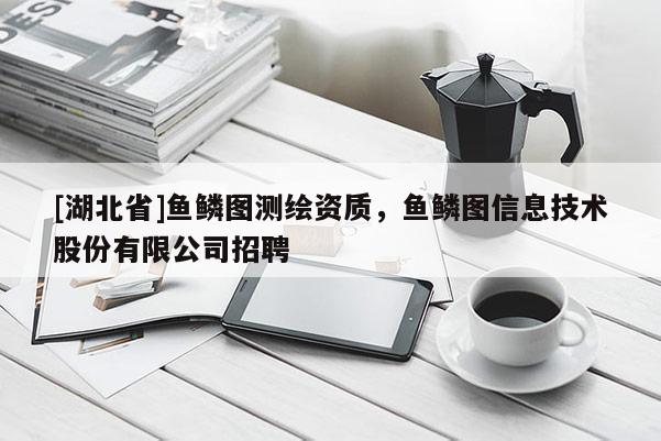 [湖北省]魚(yú)鱗圖測(cè)繪資質(zhì)，魚(yú)鱗圖信息技術(shù)股份有限公司招聘