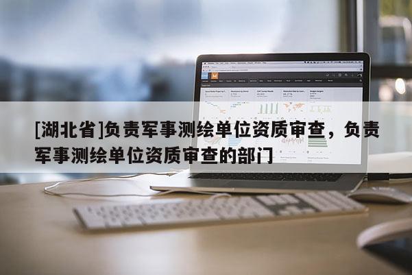 [湖北省]負責(zé)軍事測繪單位資質(zhì)審查，負責(zé)軍事測繪單位資質(zhì)審查的部門