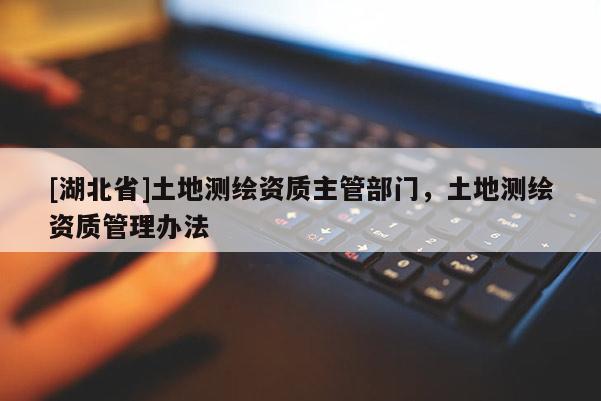 [湖北省]土地測繪資質(zhì)主管部門，土地測繪資質(zhì)管理辦法