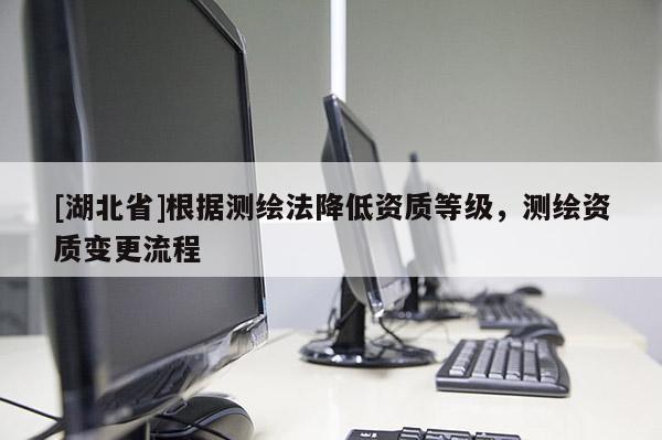 [湖北省]根據測繪法降低資質等級，測繪資質變更流程
