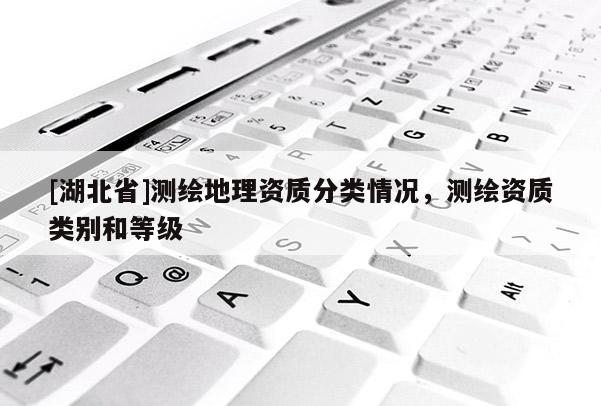 [湖北省]測繪地理資質(zhì)分類情況，測繪資質(zhì)類別和等級