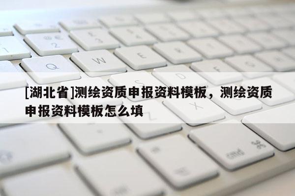 [湖北省]測(cè)繪資質(zhì)申報(bào)資料模板，測(cè)繪資質(zhì)申報(bào)資料模板怎么填