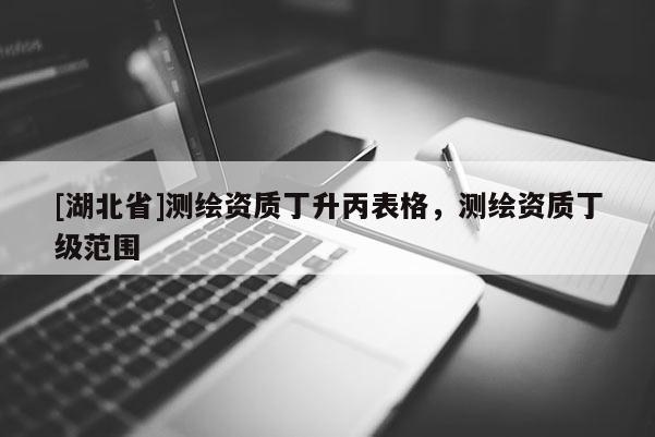 [湖北省]測繪資質(zhì)丁升丙表格，測繪資質(zhì)丁級范圍