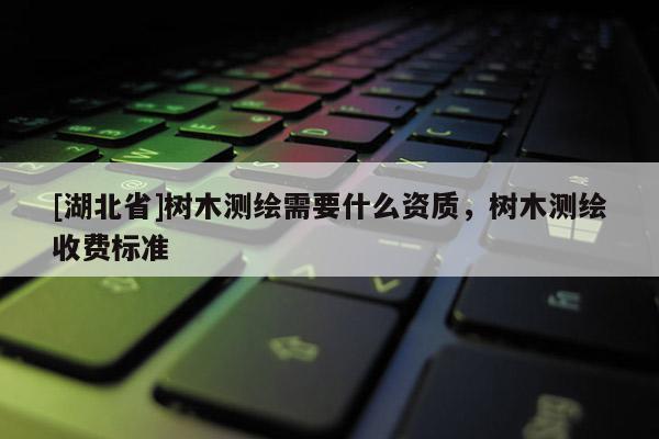 [湖北省]樹木測繪需要什么資質，樹木測繪收費標準