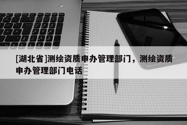 [湖北省]測(cè)繪資質(zhì)申辦管理部門，測(cè)繪資質(zhì)申辦管理部門電話