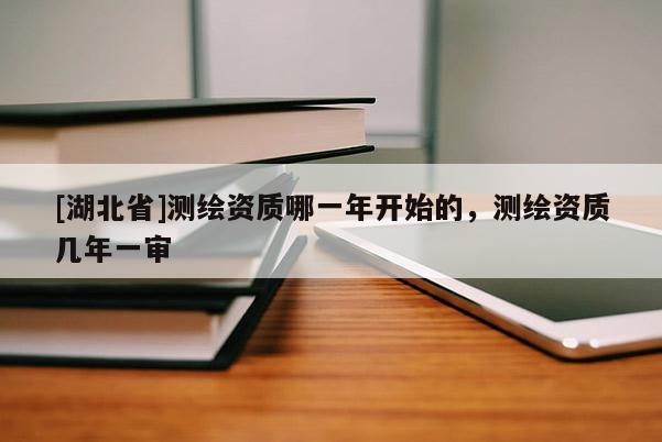 [湖北省]測繪資質哪一年開始的，測繪資質幾年一審