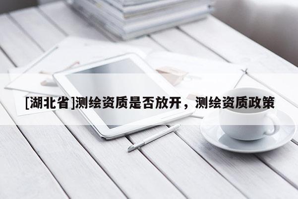[湖北省]測繪資質(zhì)是否放開，測繪資質(zhì)政策