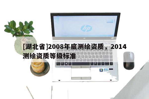 [湖北省]2008年底測繪資質(zhì)，2014測繪資質(zhì)等級標(biāo)準(zhǔn)