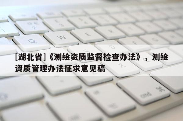 [湖北省]《測繪資質監督檢查辦法》，測繪資質管理辦法征求意見稿