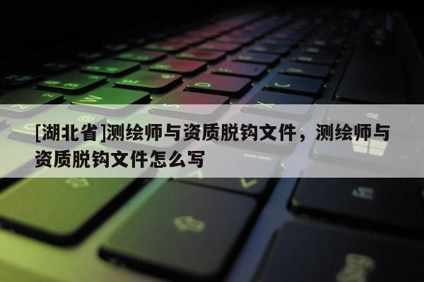 [湖北省]測繪師與資質脫鉤文件，測繪師與資質脫鉤文件怎么寫