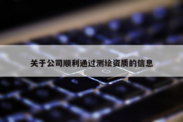 關(guān)于公司順利通過測(cè)繪資質(zhì)的信息
