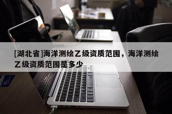 [湖北省]海洋測繪乙級資質范圍，海洋測繪乙級資質范圍是多少