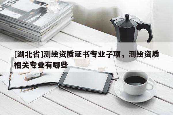 [湖北省]測繪資質證書專業子項，測繪資質相關專業有哪些
