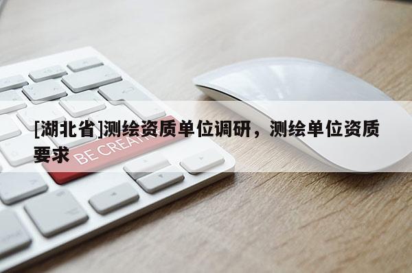 [湖北省]測繪資質(zhì)單位調(diào)研，測繪單位資質(zhì)要求