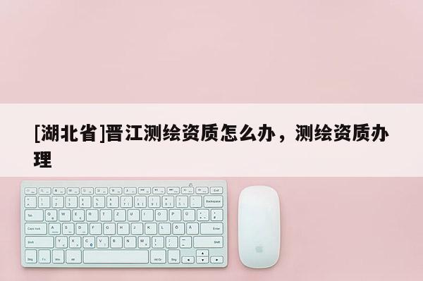 [湖北省]晉江測繪資質怎么辦，測繪資質辦理