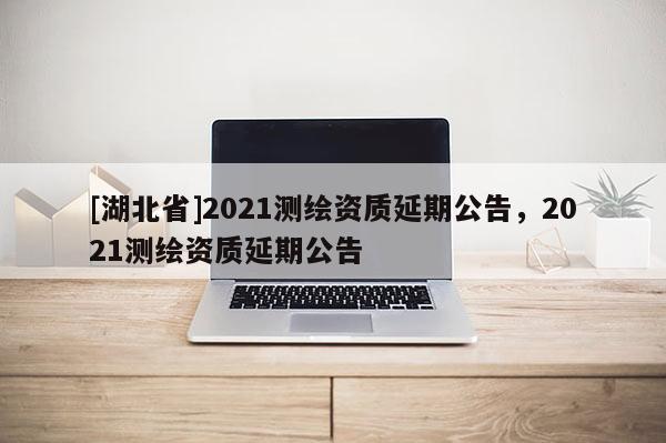 [湖北省]2021測繪資質延期公告，2021測繪資質延期公告