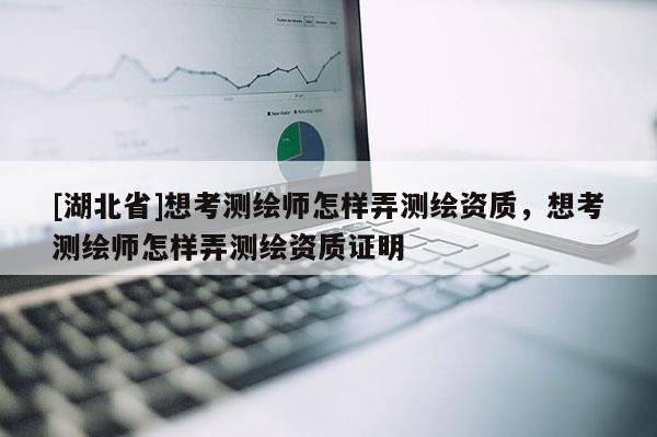 [湖北省]想考測(cè)繪師怎樣弄測(cè)繪資質(zhì)，想考測(cè)繪師怎樣弄測(cè)繪資質(zhì)證明
