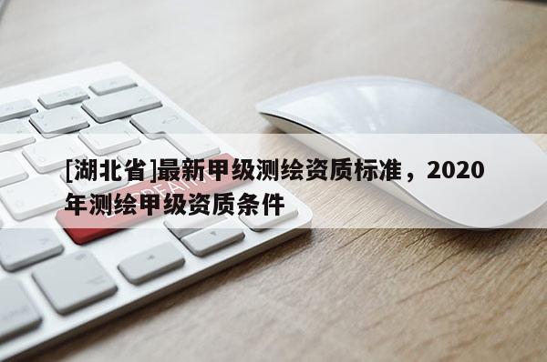 [湖北省]最新甲級(jí)測(cè)繪資質(zhì)標(biāo)準(zhǔn)，2020年測(cè)繪甲級(jí)資質(zhì)條件