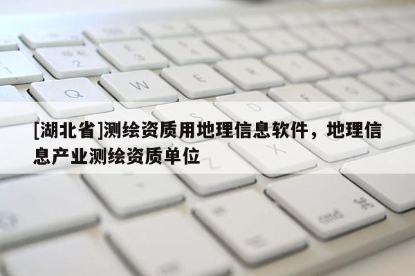 [湖北省]測繪資質用地理信息軟件，地理信息產業測繪資質單位