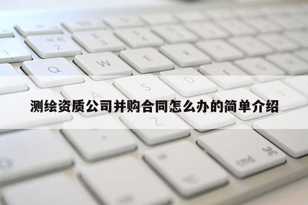 測繪資質公司并購合同怎么辦的簡單介紹