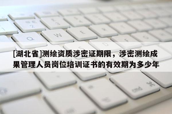 [湖北省]測繪資質涉密證期限，涉密測繪成果管理人員崗位培訓證書的有效期為多少年