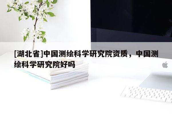 [湖北省]中國測繪科學研究院資質(zhì)，中國測繪科學研究院好嗎