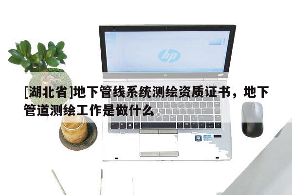 [湖北省]地下管線系統測繪資質證書，地下管道測繪工作是做什么