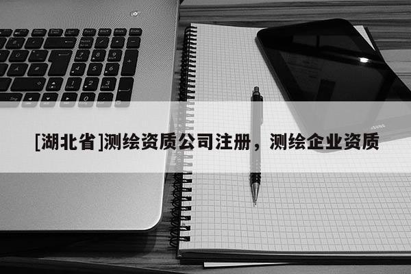 [湖北省]測繪資質(zhì)公司注冊，測繪企業(yè)資質(zhì)