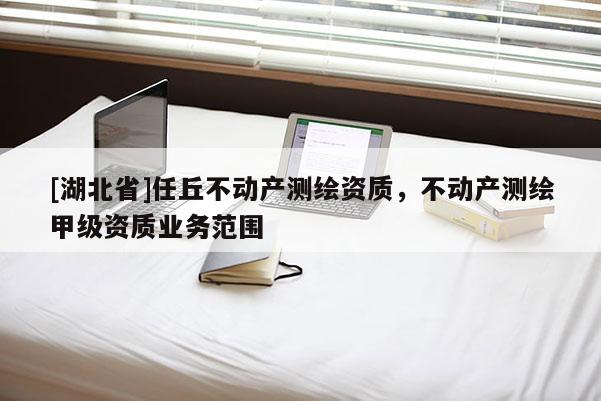 [湖北省]任丘不動產測繪資質，不動產測繪甲級資質業務范圍