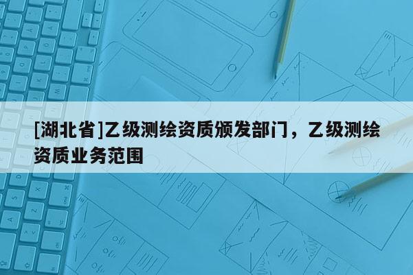 [湖北省]乙級測繪資質頒發部門，乙級測繪資質業務范圍