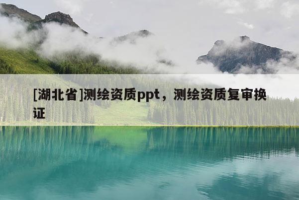[湖北省]測繪資質ppt，測繪資質復審換證