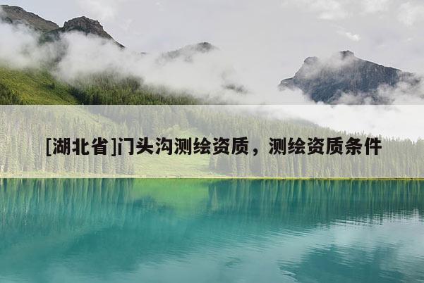 [湖北省]門頭溝測繪資質，測繪資質條件